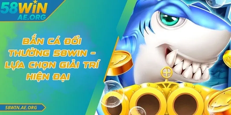 Bắn Cá Đổi Thưởng 58WIN – Lựa Chọn Giải Trí Hiện Đại