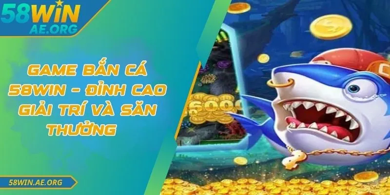 Game Bắn Cá 58WIN – Đỉnh Cao Giải Trí Và Săn Thưởng