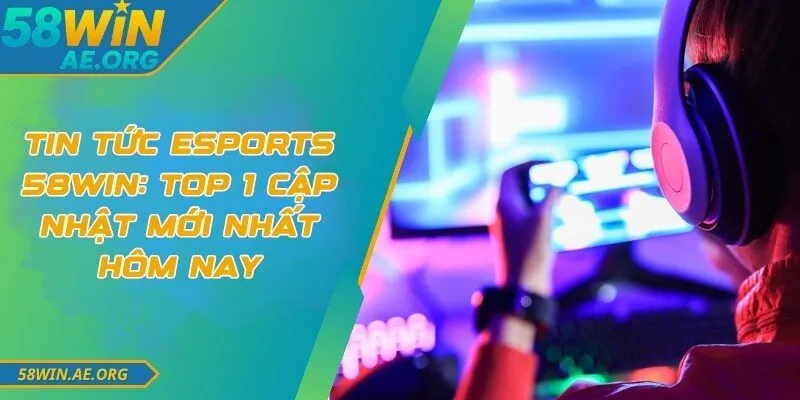 Tin Tức Esports 58WIN: Top 1 Cập Nhật Mới Nhất Hôm Nay